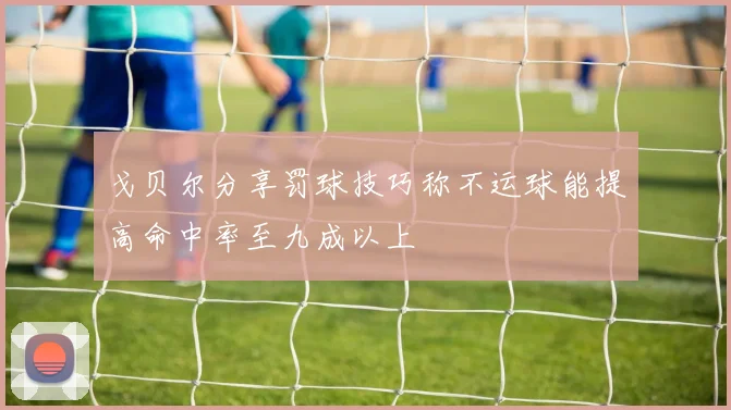 戈贝尔分享罚球技巧称不运球能提高命中率至九成以上
