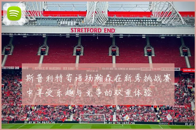 斯普利特寄语杨瀚森在新秀挑战赛中享受乐趣与竞争的双重体验