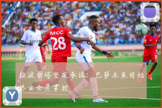 拉波尔塔坚定承诺：巴萨未来将始终由会员掌控