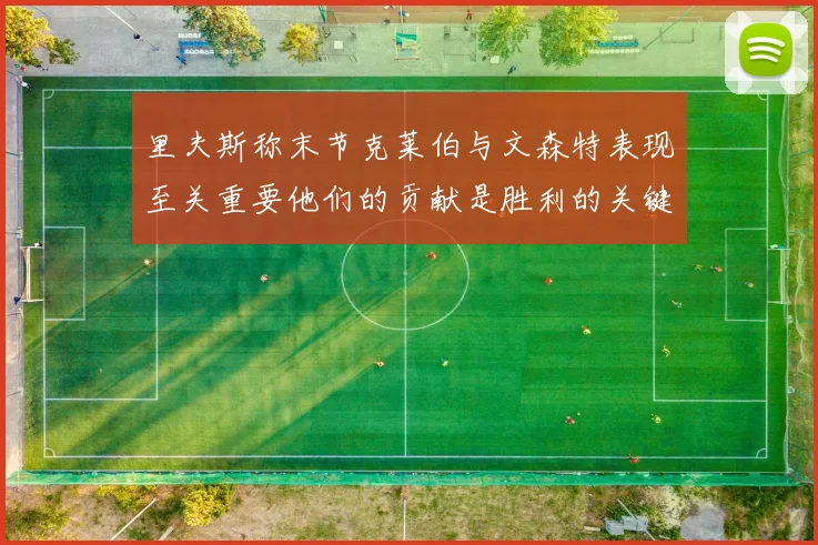 里夫斯称末节克莱伯与文森特表现至关重要他们的贡献是胜利的关键因素