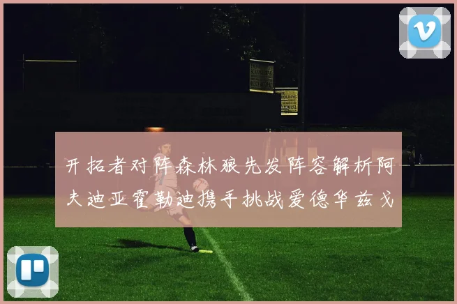开拓者对阵森林狼先发阵容解析阿夫迪亚霍勒迪携手挑战爱德华兹戈贝尔