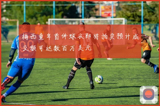 梅西童年首件球衣即将拍卖预计成交额可达数百万美元