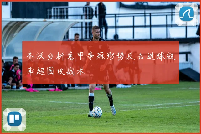 齐沃分析意甲争冠形势反击进球效率超围攻战术