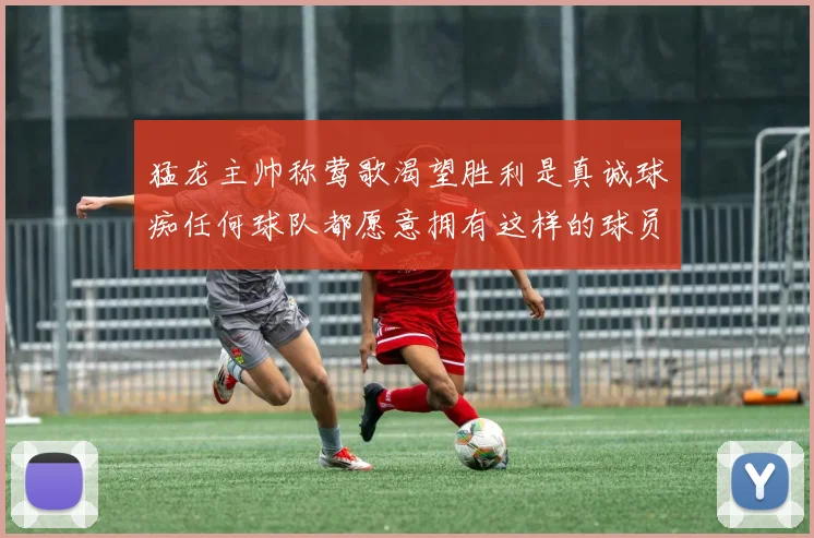 猛龙主帅称莺歌渴望胜利是真诚球痴任何球队都愿意拥有这样的球员