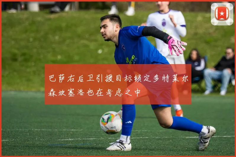 巴萨右后卫引援目标锁定多特莱尔森坎塞洛也在考虑之中