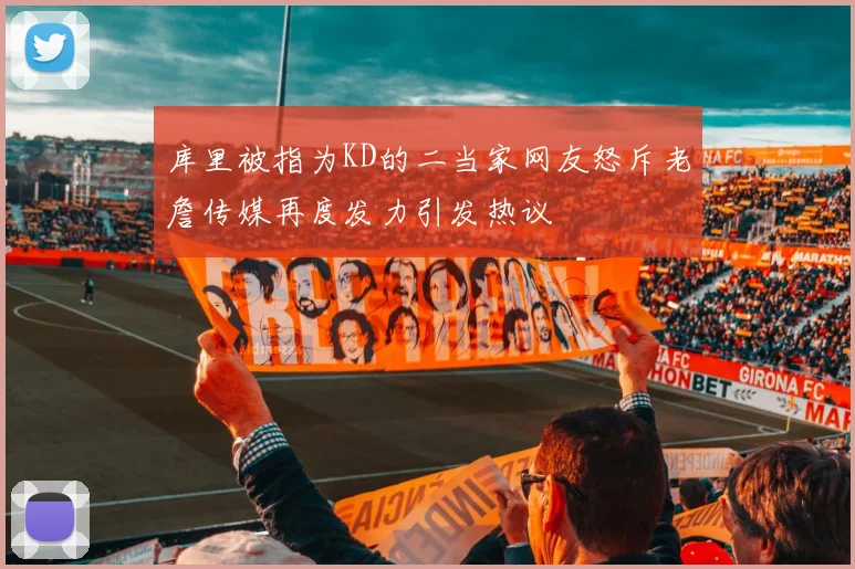 库里被指为KD的二当家网友怒斥老詹传媒再度发力引发热议