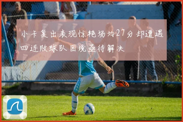 小卡复出表现惊艳场均27分却遭遇四连败球队困境亟待解决
