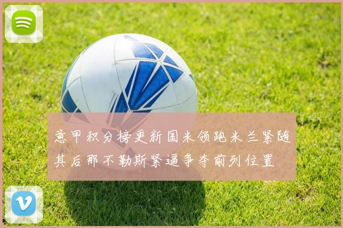 意甲积分榜更新国米领跑米兰紧随其后那不勒斯紧逼争夺前列位置