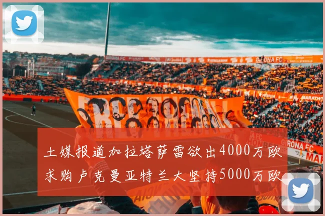 土媒报道加拉塔萨雷欲出4000万欧求购卢克曼亚特兰大坚持5000万欧要价