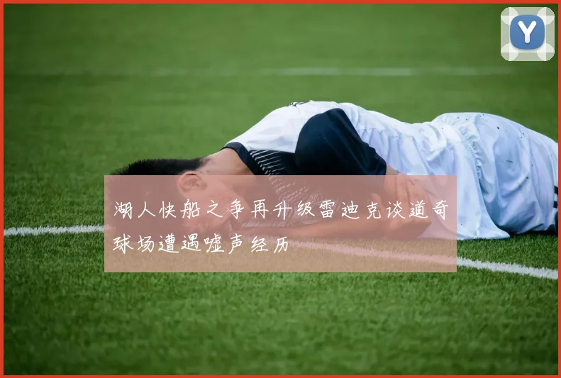 湖人快船之争再升级雷迪克谈道奇球场遭遇嘘声经历