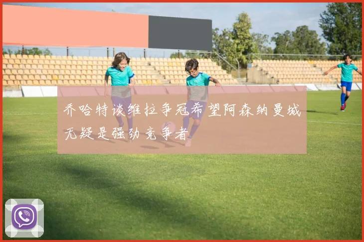 乔哈特谈维拉争冠希望阿森纳曼城无疑是强劲竞争者