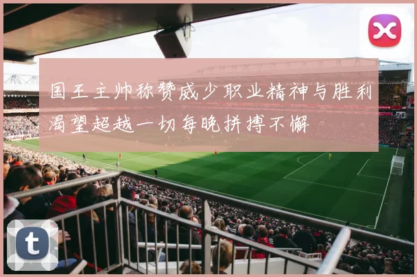 国王主帅称赞威少职业精神与胜利渴望超越一切每晚拼搏不懈