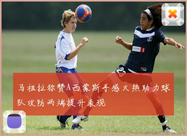 马祖拉称赞A西蒙斯手感火热助力球队攻防两端提升表现
