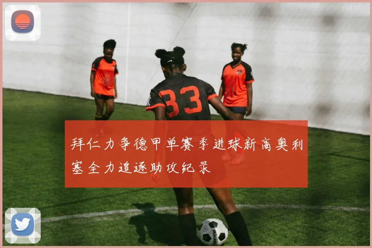 拜仁力争德甲单赛季进球新高奥利塞全力追逐助攻纪录