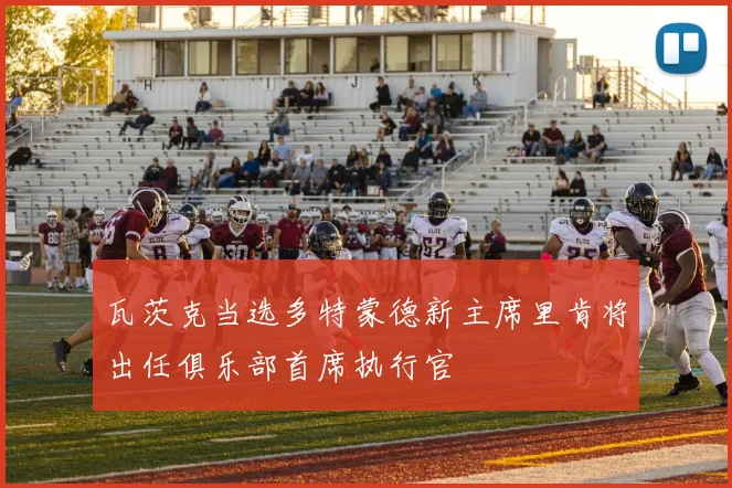瓦茨克当选多特蒙德新主席里肯将出任俱乐部首席执行官