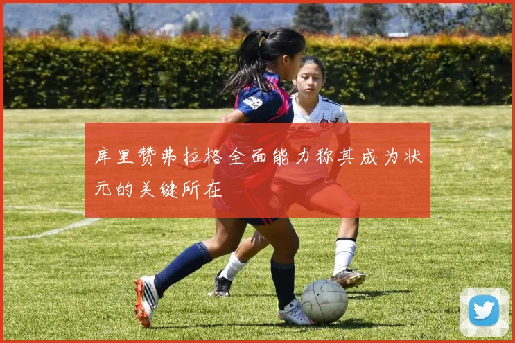 库里赞弗拉格全面能力称其成为状元的关键所在