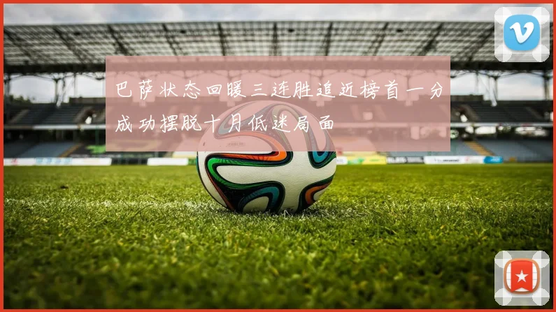 巴萨状态回暖三连胜追近榜首一分成功摆脱十月低迷局面