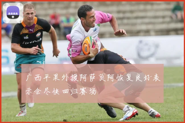 广西平果外援阿萨莫阿恢复良好表示会尽快回归赛场