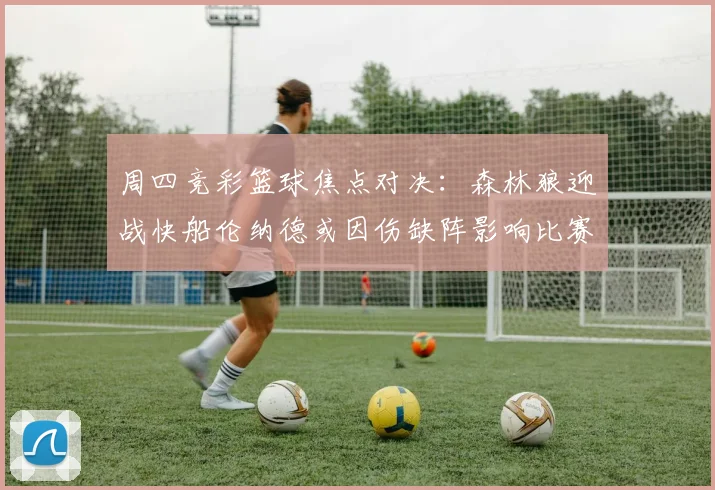 周四竞彩篮球焦点对决：森林狼迎战快船伦纳德或因伤缺阵影响比赛走势