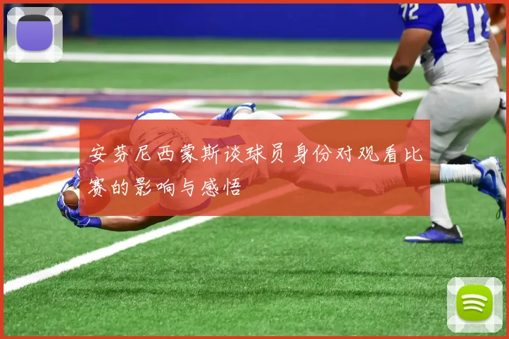 安芬尼西蒙斯谈球员身份对观看比赛的影响与感悟