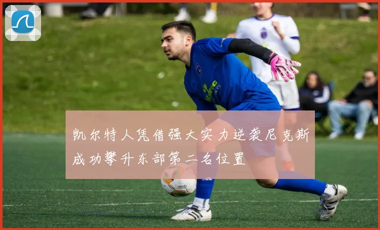 凯尔特人凭借强大实力逆袭尼克斯成功攀升东部第二名位置