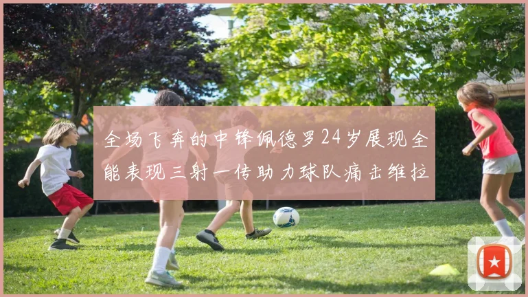 全场飞奔的中锋佩德罗24岁展现全能表现三射一传助力球队痛击维拉