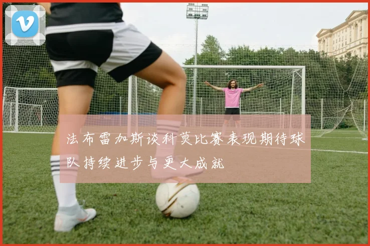 法布雷加斯谈科莫比赛表现期待球队持续进步与更大成就