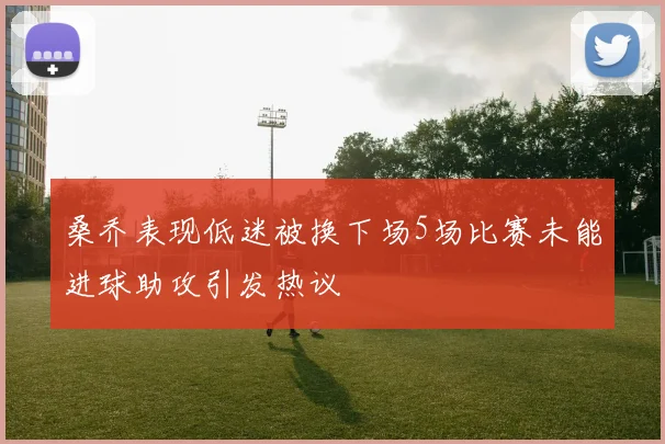 桑乔表现低迷被换下场5场比赛未能进球助攻引发热议