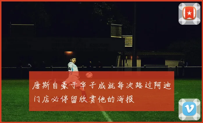 唐斯自豪于华子成就每次路过阿迪门店必停留欣赏他的海报