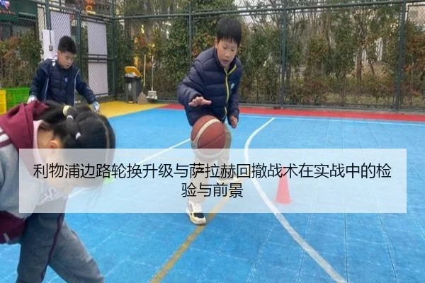 利物浦边路轮换升级与萨拉赫回撤战术在实战中的检验与前景